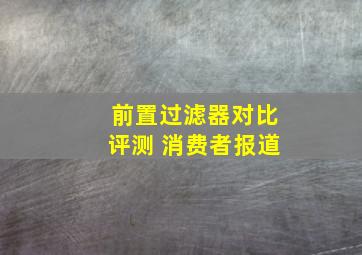 前置过滤器对比评测 消费者报道